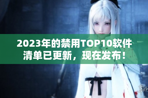 2023年的禁用TOP10軟件清單已更新，現(xiàn)在發(fā)布！