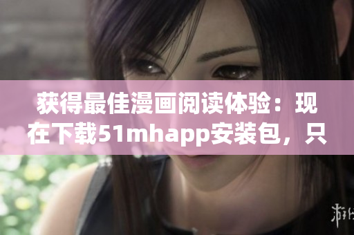 獲得最佳漫畫(huà)閱讀體驗(yàn)：現(xiàn)在下載51mhapp安裝包，只有42MB！