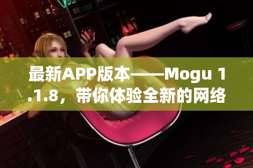 最新APP版本——Mogu 1.1.8，帶你體驗全新的網(wǎng)絡(luò)軟件世界！