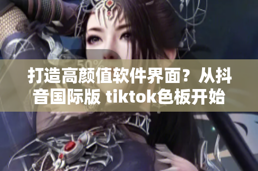 打造高顏值軟件界面？從抖音國際版 tiktok色板開始！