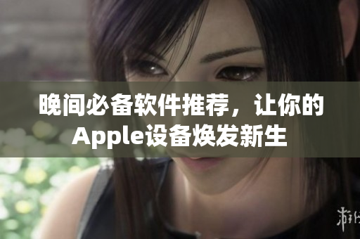 晚間必備軟件推薦，讓你的Apple設(shè)備煥發(fā)新生