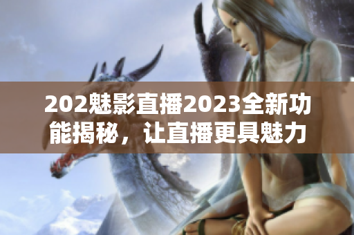 202魅影直播2023全新功能揭秘，讓直播更具魅力