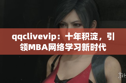 qqclivevip：十年積淀，引領(lǐng)MBA網(wǎng)絡(luò)學(xué)習(xí)新時代