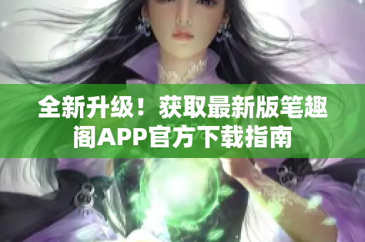 全新升級！獲取最新版筆趣閣APP官方下載指南