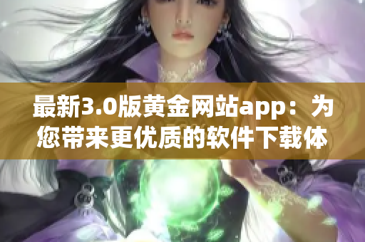 最新3.0版黃金網(wǎng)站app：為您帶來更優(yōu)質(zhì)的軟件下載體驗！