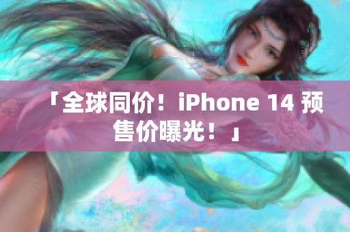 「全球同價(jià)！iPhone 14 預(yù)售價(jià)曝光！」