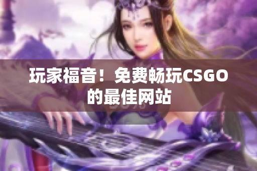 玩家福音！免費(fèi)暢玩CSGO的最佳網(wǎng)站