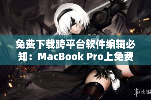 免費(fèi)下載跨平臺(tái)軟件編輯必知：MacBook Pro上免費(fèi)軟件推薦！