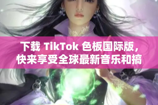 下載 TikTok 色板國際版，快來享受全球最新音樂和搞笑視頻！