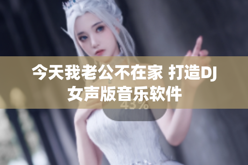 今天我老公不在家 打造DJ女聲版音樂軟件