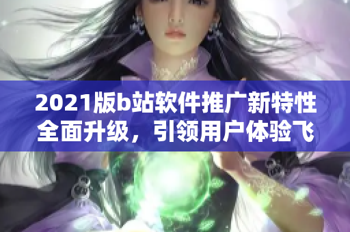 2021版b站軟件推廣新特性全面升級(jí)，引領(lǐng)用戶(hù)體驗(yàn)飛躍 ~