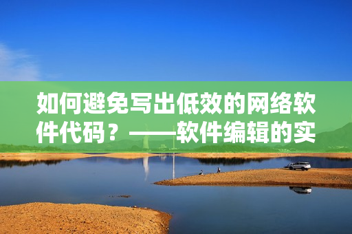 如何避免寫出低效的網(wǎng)絡(luò)軟件代碼？——軟件編輯的實(shí)用指南