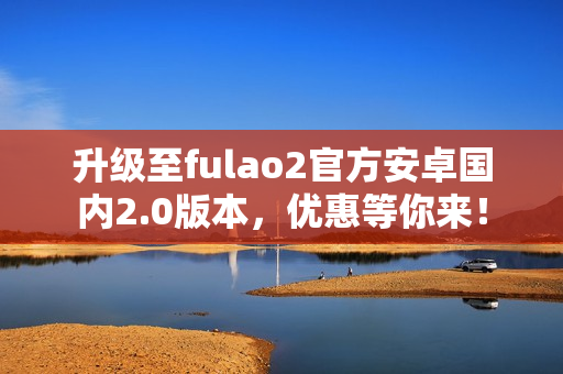 升級至fulao2官方安卓國內(nèi)2.0版本，優(yōu)惠等你來！