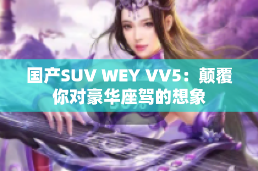 國產(chǎn)SUV WEY VV5：顛覆你對豪華座駕的想象