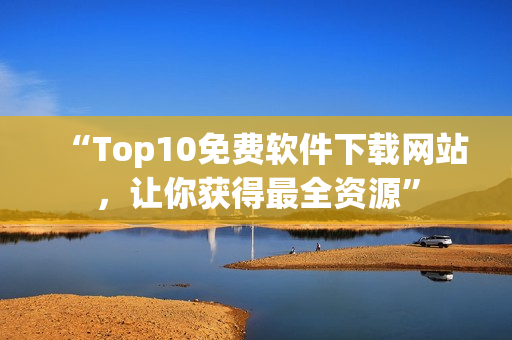 “Top10免費(fèi)軟件下載網(wǎng)站，讓你獲得最全資源”