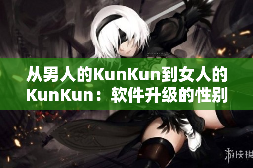 從男人的KunKun到女人的KunKun：軟件升級(jí)的性別普惠。