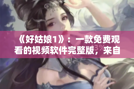 《好姑娘1》：一款免費觀看的視頻軟件完整版，來自中國的中文資源。