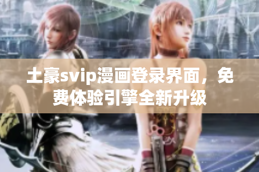 土豪svip漫畫登錄界面，免費體驗引擎全新升級