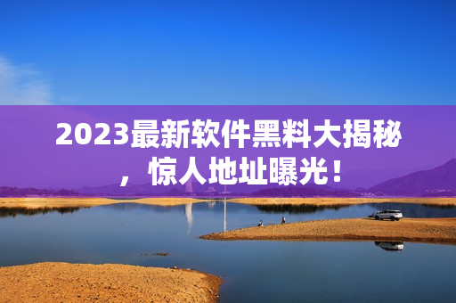 2023最新軟件黑料大揭秘，驚人地址曝光！