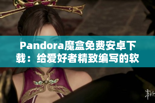 Pandora魔盒免費(fèi)安卓下載：給愛好者精致編寫的軟件！