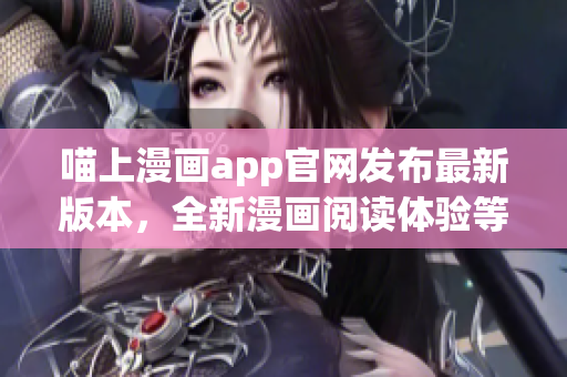 喵上漫畫app官網(wǎng)發(fā)布最新版本，全新漫畫閱讀體驗(yàn)等你來體驗(yàn)！