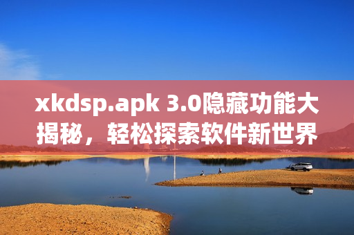 xkdsp.apk 3.0隱藏功能大揭秘，輕松探索軟件新世界