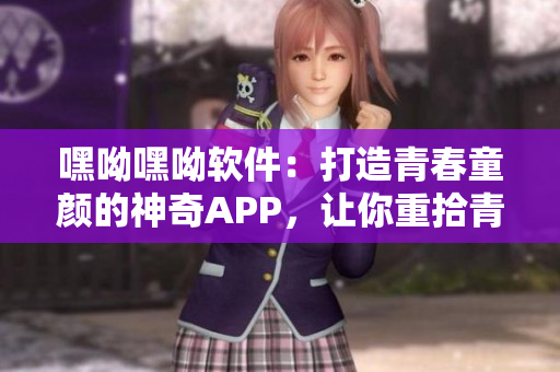 嘿呦嘿呦軟件：打造青春童顏的神奇APP，讓你重拾青春動感。