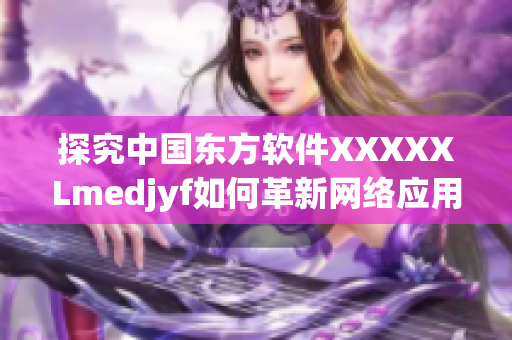 探究中國東方軟件XXXXXLmedjyf如何革新網(wǎng)絡應用界面設計