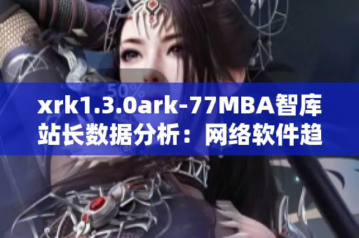 xrk1.3.0ark-77MBA智庫站長(zhǎng)數(shù)據(jù)分析：網(wǎng)絡(luò)軟件趨勢(shì)洞察