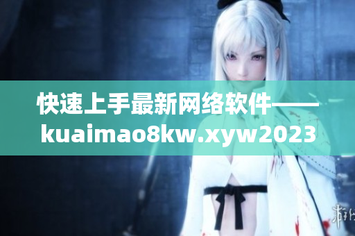 快速上手最新網(wǎng)絡(luò)軟件——kuaimao8kw.xyw2023詳解