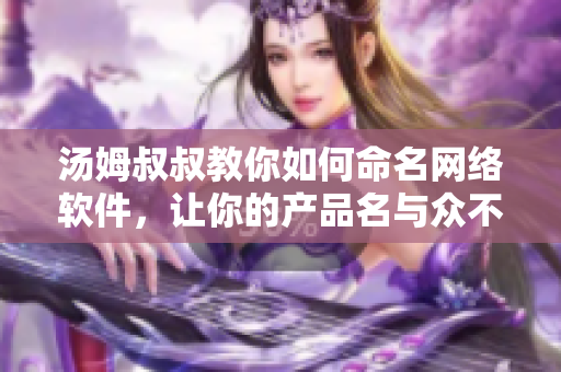 湯姆叔叔教你如何命名網(wǎng)絡(luò)軟件，讓你的產(chǎn)品名與眾不同