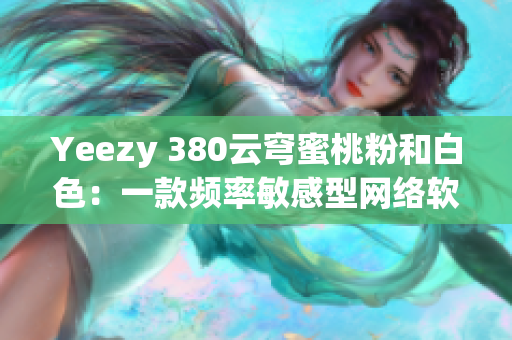 Yeezy 380云穹蜜桃粉和白色：一款頻率敏感型網(wǎng)絡(luò)軟件的啟示