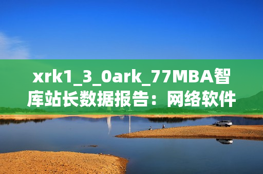 xrk1_3_0ark_77MBA智庫(kù)站長(zhǎng)數(shù)據(jù)報(bào)告：網(wǎng)絡(luò)軟件發(fā)展洞察