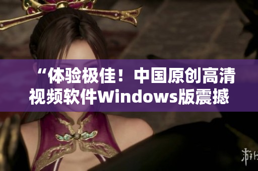 “體驗極佳！中國原創(chuàng)高清視頻軟件Windows版震撼發(fā)布”