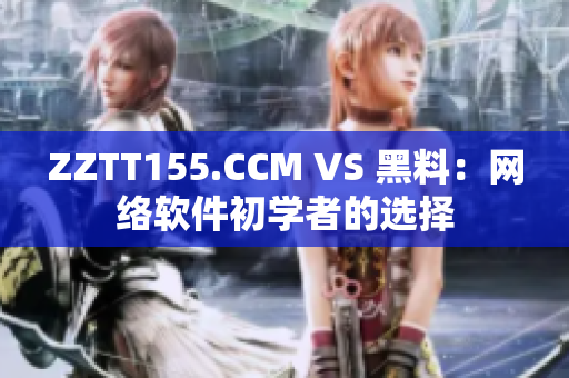 ZZTT155.CCM VS 黑料：網(wǎng)絡(luò)軟件初學(xué)者的選擇