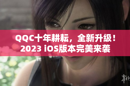 QQC十年耕耘，全新升級！2023 iOS版本完美來襲