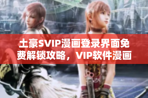 土豪SVIP漫畫登錄界面免費(fèi)解鎖攻略，VIP軟件漫畫登錄方式一鍵體驗(yàn)