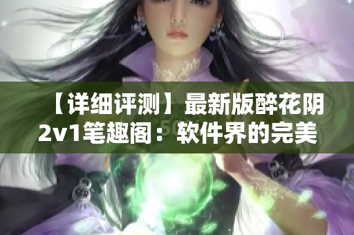 【詳細評測】最新版醉花陰2v1筆趣閣：軟件界的完美創(chuàng)新之作