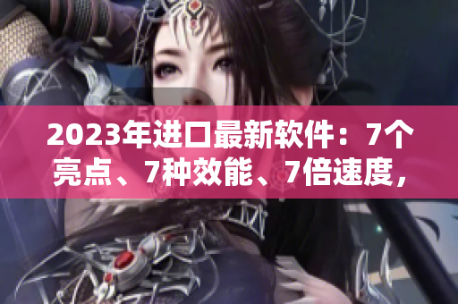 2023年進(jìn)口最新軟件：7個亮點(diǎn)、7種效能、7倍速度，讓你玩轉(zhuǎn)電腦！