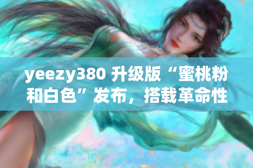 yeezy380 升級(jí)版“蜜桃粉和白色”發(fā)布，搭載革命性網(wǎng)絡(luò)軟件功能