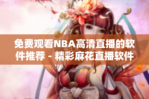 免費觀看NBA高清直播的軟件推薦 - 精彩麻花直播軟件分享