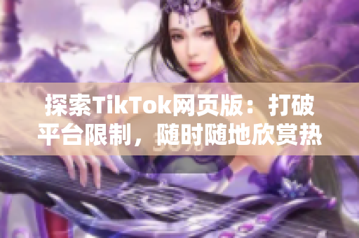 探索TikTok網(wǎng)頁版：打破平臺限制，隨時隨地欣賞熱門視頻