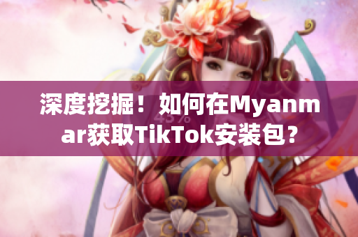 深度挖掘！如何在Myanmar獲取TikTok安裝包？