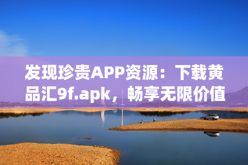 發(fā)現(xiàn)珍貴APP資源：下載黃品匯9f.apk，暢享無限價(jià)值！