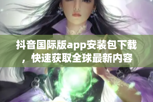 抖音國際版app安裝包下載，快速獲取全球最新內(nèi)容