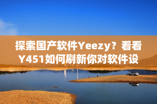 探索國產(chǎn)軟件Yeezy？看看Y451如何刷新你對軟件設(shè)計(jì)的認(rèn)知