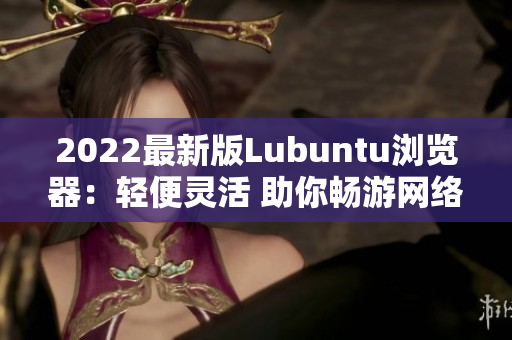 2022最新版Lubuntu瀏覽器：輕便靈活 助你暢游網(wǎng)絡(luò)世界