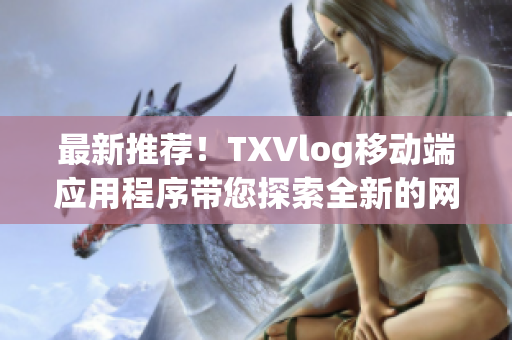 最新推薦！TXVlog移動(dòng)端應(yīng)用程序帶您探索全新的網(wǎng)絡(luò)軟件世界