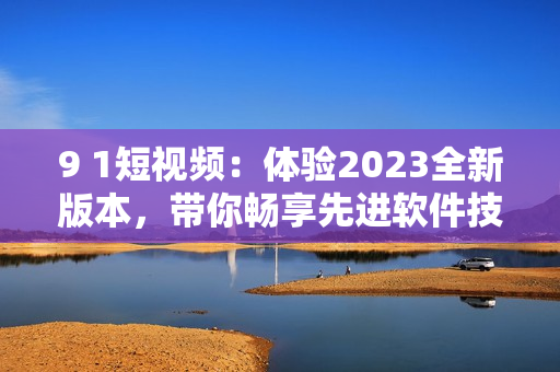 9 1短視頻：體驗2023全新版本，帶你暢享先進(jìn)軟件技術(shù)