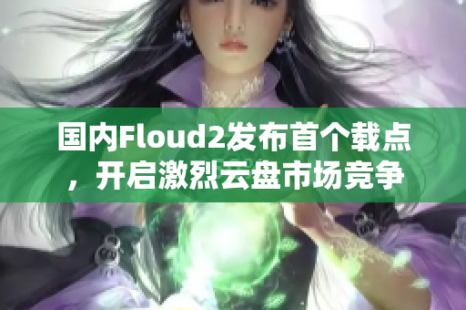 國內(nèi)Floud2發(fā)布首個載點，開啟激烈云盤市場競爭